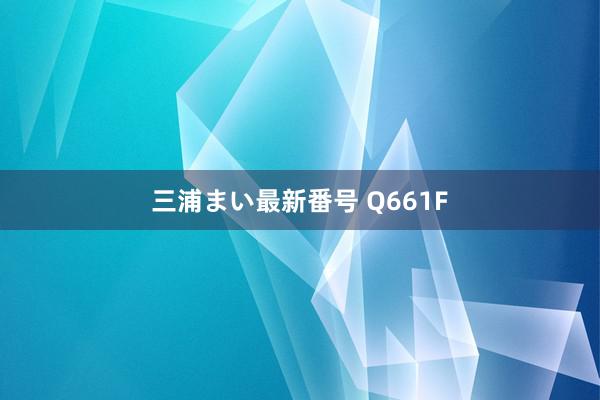 三浦まい最新番号 Q661F