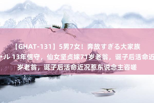 【GHAT-131】5男7女！奔放すぎる大家族 春の2時間スペシャル 13年信守，仙女坚贞嫁71岁老翁，诞子后活命近况惹东说念主咨嗟