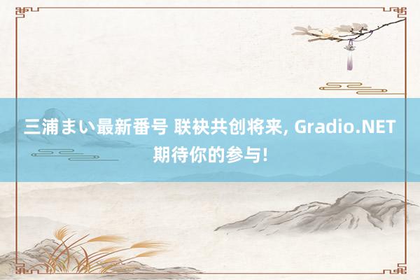 三浦まい最新番号 联袂共创将来, Gradio.NET期待你的参与!