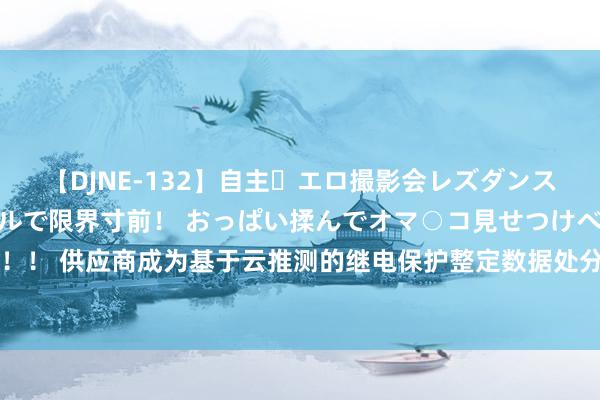 【DJNE-132】自主・エロ撮影会レズダンス 透け透けベビードールで限界寸前！ おっぱい揉んでオマ○コ見せつけベロちゅうDance！！ 供应商成为基于云推测的继电保护整定数据处分及分享作事平台树扬名堂中标候选东谈主