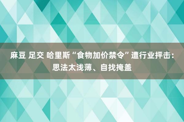 麻豆 足交 哈里斯“食物加价禁令”遭行业抨击：思法太浅薄、自找掩盖