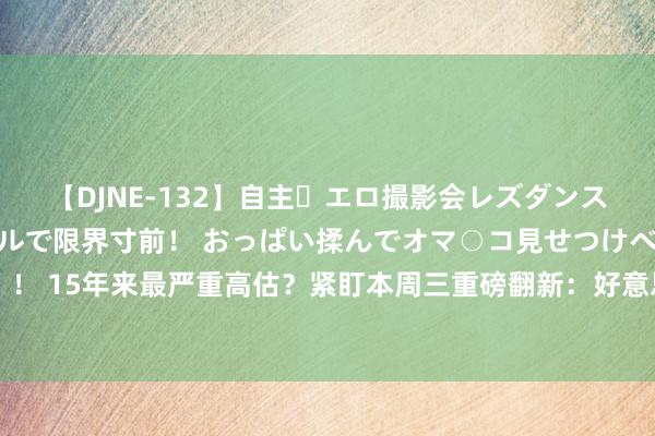 【DJNE-132】自主・エロ撮影会レズダンス 透け透けベビードールで限界寸前！ おっぱい揉んでオマ○コ見せつけベロちゅうDance！！ 15年来最严重高估？紧盯本周三重磅翻新：好意思国一年非农处事东谈主数恐大幅下修百万