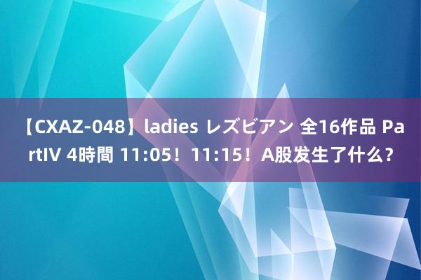 【CXAZ-048】ladies レズビアン 全16作品 PartIV 4時間 11:05！11:15！A股发生了什么？