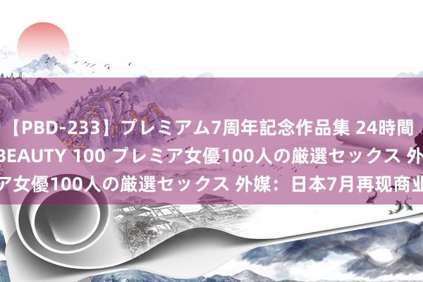 【PBD-233】プレミアム7周年記念作品集 24時間 PREMIUM STYLISH BEAUTY 100 プレミア女優100人の厳選セックス 外媒：日本7月再现商业逆差