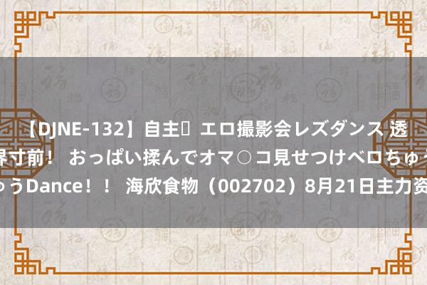 【DJNE-132】自主・エロ撮影会レズダンス 透け透けベビードールで限界寸前！ おっぱい揉んでオマ○コ見せつけベロちゅうDance！！ 海欣食物（002702）8月21日主力资金净卖出400.84万元