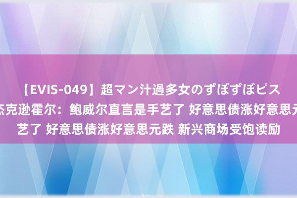 【EVIS-049】超マン汁過多女のずぼずぼピストンオナニー 3 聚焦杰克逊霍尔：鲍威尔直言是手艺了 好意思债涨好意思元跌 新兴商场受饱读励