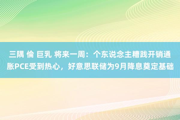 三隅 倫 巨乳 将来一周：个东说念主糟践开销通胀PCE受到热心，好意思联储为9月降息奠定基础