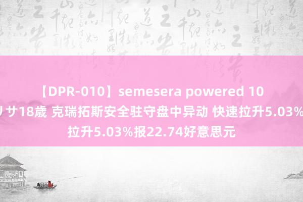 【DPR-010】semesera powered 10 ギャル女痴校生 リサ18歳 克瑞拓斯安全驻守盘中异动 快速拉升5.03%报22.74好意思元