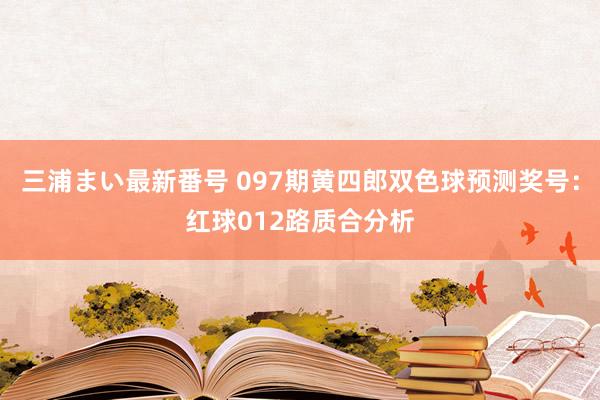 三浦まい最新番号 097期黄四郎双色球预测奖号：红球012路质合分析