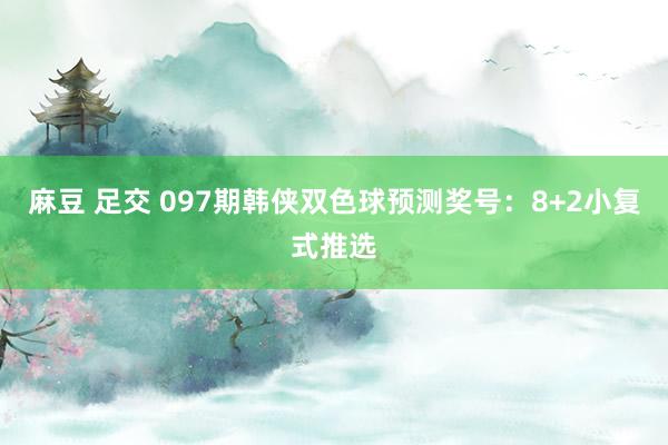 麻豆 足交 097期韩侠双色球预测奖号：8+2小复式推选