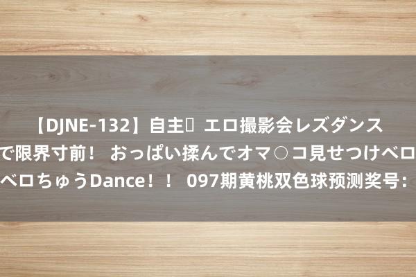 【DJNE-132】自主・エロ撮影会レズダンス 透け透けベビードールで限界寸前！ おっぱい揉んでオマ○コ見せつけベロちゅうDance！！ 097期黄桃双色球预测奖号：红球遗漏期数分析