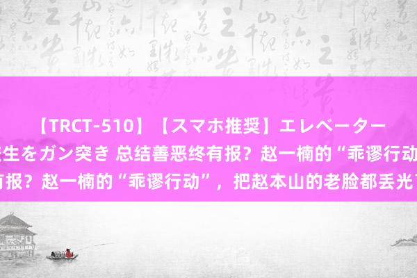 【TRCT-510】【スマホ推奨】エレベーターに挟まれたデカ尻女子校生をガン突き 总结善恶终有报？赵一楠的“乖谬行动”，把赵本山的老脸都丢光了