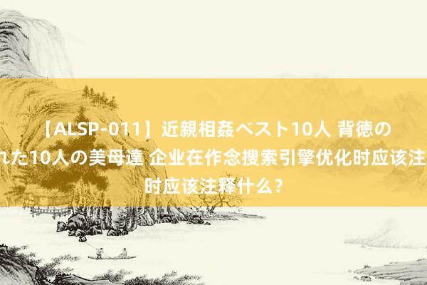 【ALSP-011】近親相姦ベスト10人 背徳の愛に溺れた10人の美母達 企业在作念搜索引擎优化时应该注释什么？