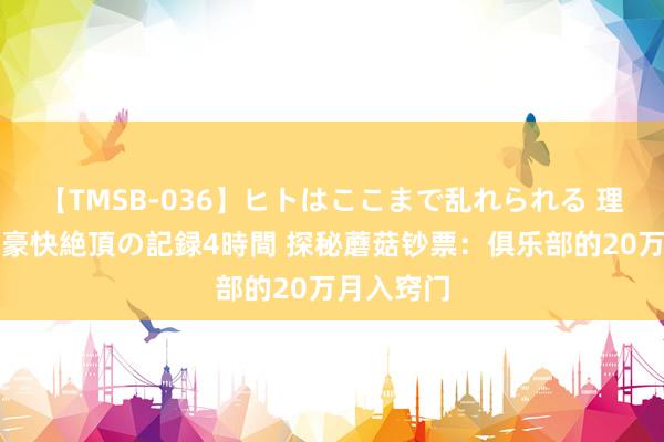 【TMSB-036】ヒトはここまで乱れられる 理性崩壊と豪快絶頂の記録4時間 探秘蘑菇钞票：俱乐部的20万月入窍门