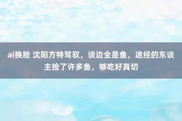 ai换脸 沈阳方特驾驭，谈边全是鱼，途经的东谈主捡了许多鱼，够吃好真切