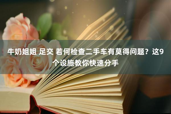 牛奶姐姐 足交 若何检查二手车有莫得问题？这9个设施教你快速分手