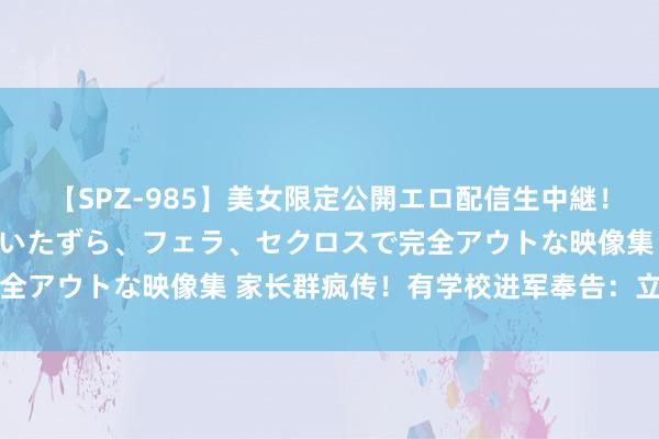 【SPZ-985】美女限定公開エロ配信生中継！素人娘、カップルたちがいたずら、フェラ、セクロスで完全アウトな映像集 家长群疯传！有学校进军奉告：立即停用