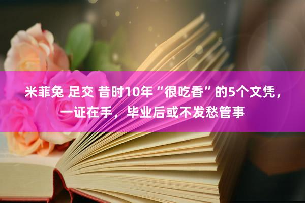 米菲兔 足交 昔时10年“很吃香”的5个文凭，一证在手，毕业后或不发愁管事