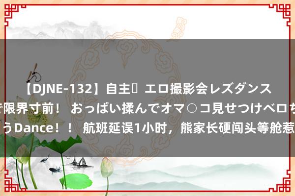 【DJNE-132】自主・エロ撮影会レズダンス 透け透けベビードールで限界寸前！ おっぱい揉んでオマ○コ見せつけベロちゅうDance！！ 航班延误1小时，熊家长硬闯头等舱惹怒众，被集体喊话“下去”！