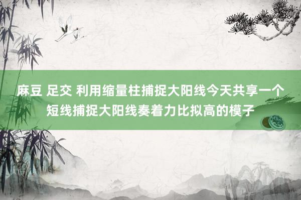 麻豆 足交 利用缩量柱捕捉大阳线今天共享一个短线捕捉大阳线奏着力比拟高的模子