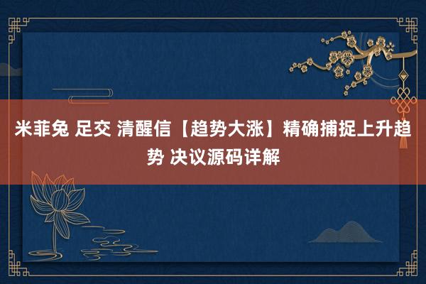 米菲兔 足交 清醒信【趋势大涨】精确捕捉上升趋势 决议源码详解