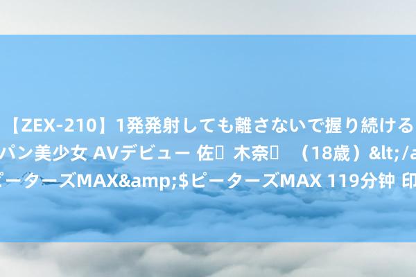 【ZEX-210】1発発射しても離さないで握り続けるチ○ポ大好きパイパン美少女 AVデビュー 佐々木奈々 （18歳）</a>2014-01-15ピーターズMAX&$ピーターズMAX 119分钟 印度扩大本币结算减少对好意思元依赖