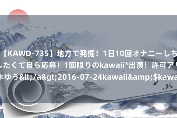 【KAWD-735】地方で発掘！1日10回オナニーしちゃう絶倫少女がセックスしたくて自ら応募！1回限りのkawaii*出演！許可アリAV発売 佐々木ゆう</a>2016-07-24kawaii&$kawaii151分钟 聚积主播实践作秀当严管