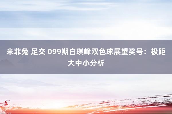 米菲兔 足交 099期白琪峰双色球展望奖号：极距大中小分析