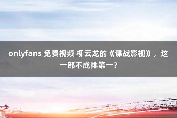 onlyfans 免费视频 柳云龙的《谍战影视》，这一部不成排第一？