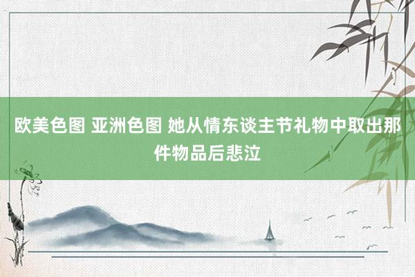 欧美色图 亚洲色图 她从情东谈主节礼物中取出那件物品后悲泣