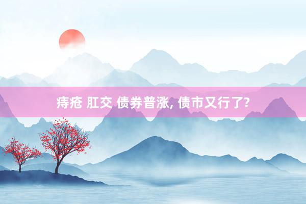 痔疮 肛交 债券普涨, 债市又行了?