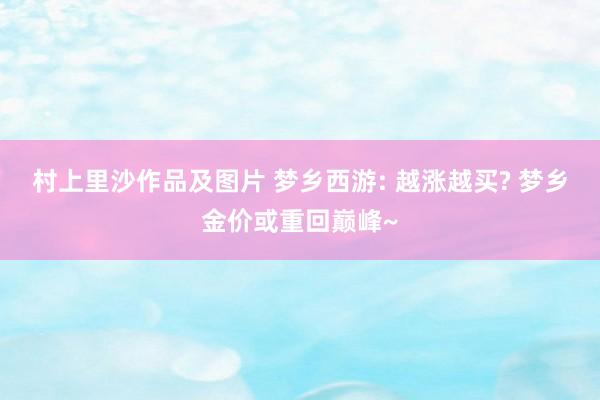 村上里沙作品及图片 梦乡西游: 越涨越买? 梦乡金价或重回巅峰~