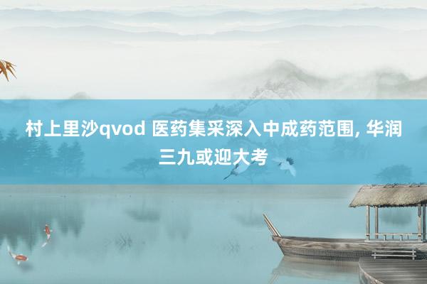 村上里沙qvod 医药集采深入中成药范围, 华润三九或迎大考